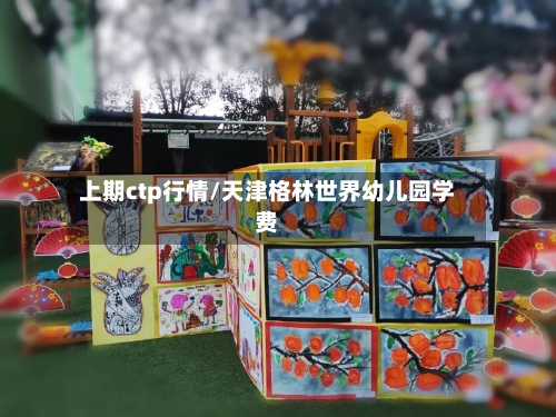上期ctp行情/天津格林世界幼儿园学费