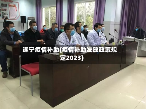 遂宁疫情补助(疫情补助发放政策规定2023)