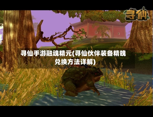 寻仙手游融魂精元(寻仙伙伴装备精魄兑换方法详解)-第2张图片