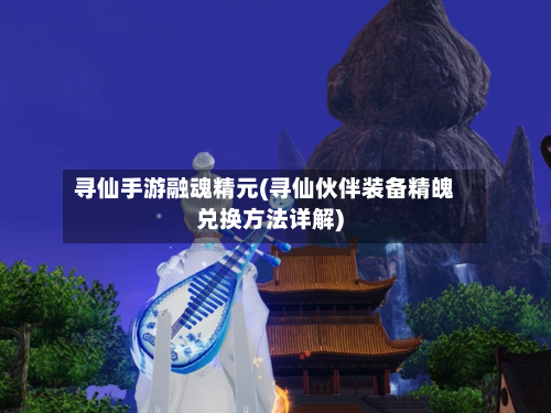 寻仙手游融魂精元(寻仙伙伴装备精魄兑换方法详解)