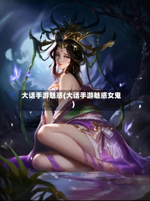 大话手游魅惑(大话手游魅惑女鬼)-第2张图片