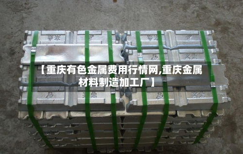 【重庆有色金属费用行情网,重庆金属材料制造加工厂】-第2张图片