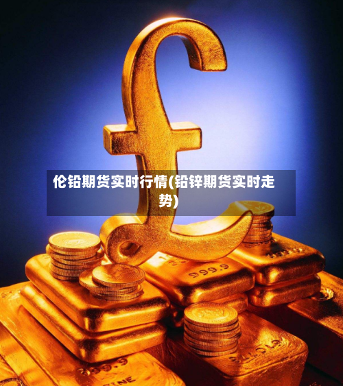 伦铅期货实时行情(铅锌期货实时走势)-第2张图片