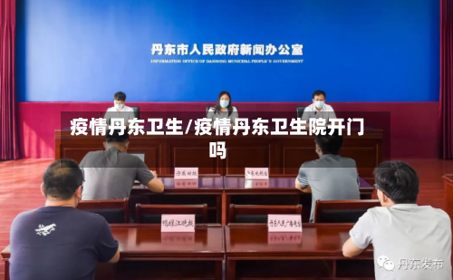 疫情丹东卫生/疫情丹东卫生院开门吗