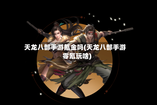 天龙八部手游氪金吗(天龙八部手游零氪玩啥)
