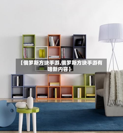 【俄罗斯方块手游,俄罗斯方块手游有啥新内容】