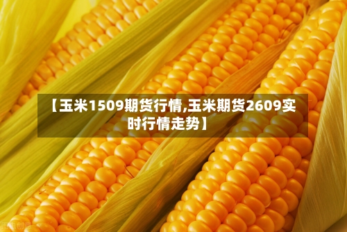【玉米1509期货行情,玉米期货2609实时行情走势】