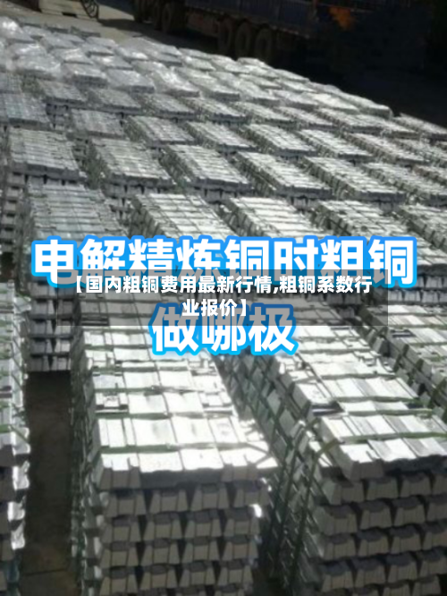 【国内粗铜费用最新行情,粗铜系数行业报价】-第2张图片