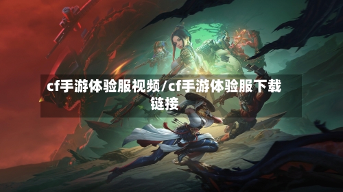 cf手游体验服视频/cf手游体验服下载链接
