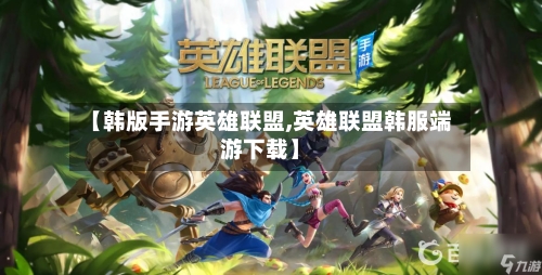 【韩版手游英雄联盟,英雄联盟韩服端游下载】