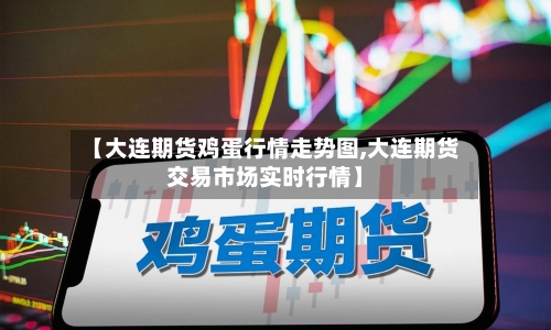 【大连期货鸡蛋行情走势图,大连期货交易市场实时行情】