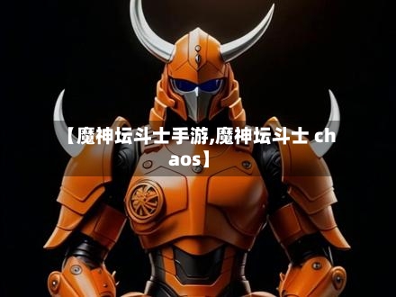 【魔神坛斗士手游,魔神坛斗士 chaos】