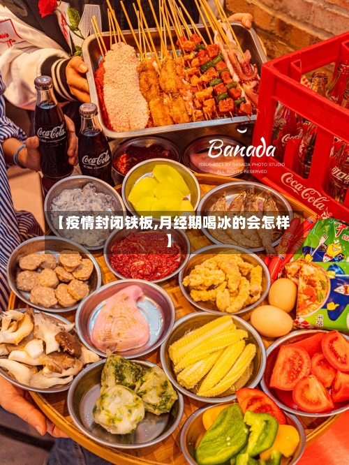 【疫情封闭铁板,月经期喝冰的会怎样】
