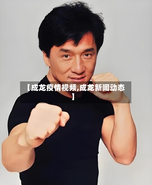 【成龙疫情视频,成龙新闻动态】-第2张图片