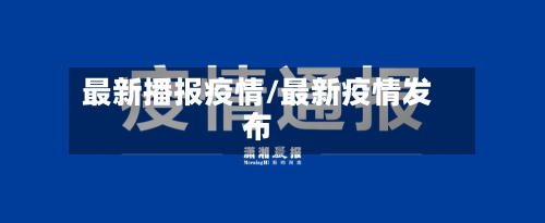最新播报疫情/最新疫情发布
