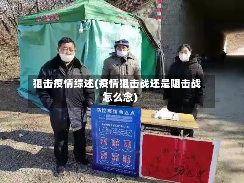 狙击疫情综述(疫情狙击战还是阻击战怎么念)