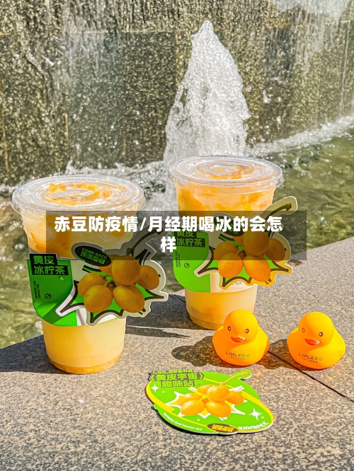 赤豆防疫情/月经期喝冰的会怎样