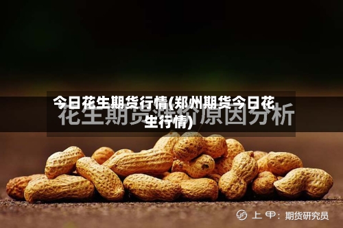 今日花生期货行情(郑州期货今日花生行情)-第2张图片
