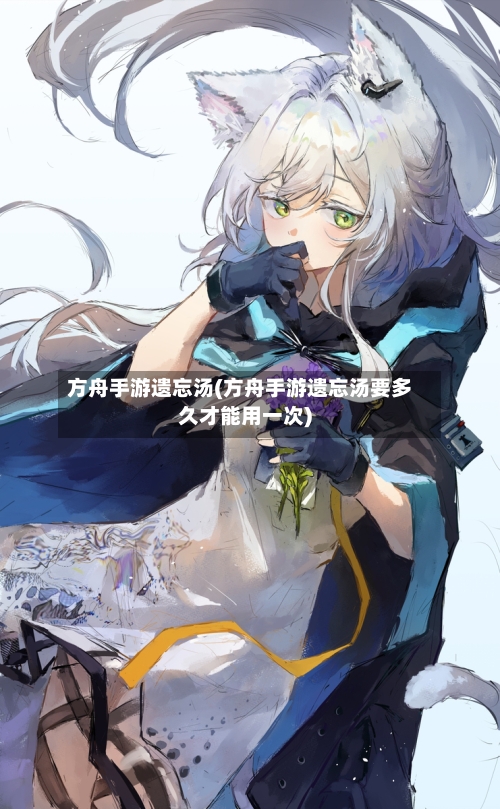 方舟手游遗忘汤(方舟手游遗忘汤要多久才能用一次)