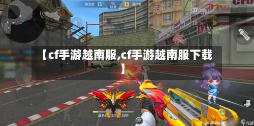 【cf手游越南服,cf手游越南服下载】