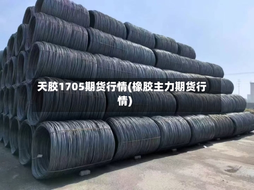 天胶1705期货行情(橡胶主力期货行情)