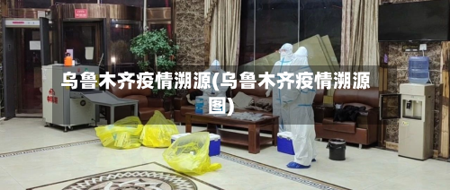 乌鲁木齐疫情溯源(乌鲁木齐疫情溯源图)