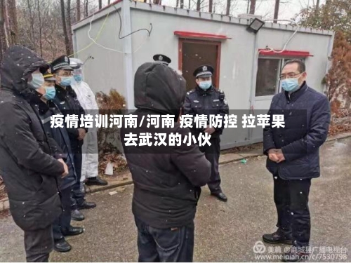 疫情培训河南/河南 疫情防控 拉苹果去武汉的小伙-第3张图片