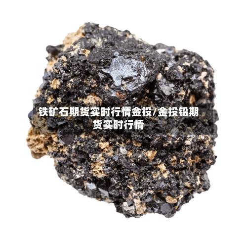 铁矿石期货实时行情金投/金投铅期货实时行情-第2张图片