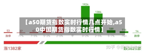 【a50期货指数实时行情几点开始,a50中国期货指数实时行情】