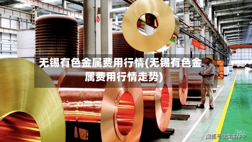 无锡有色金属费用行情(无锡有色金属费用行情走势)