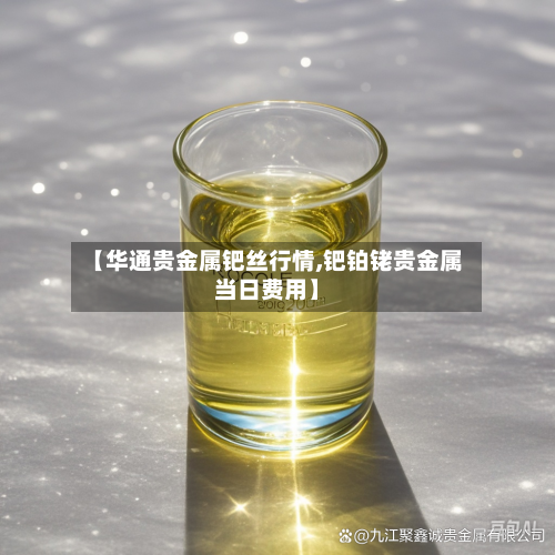 【华通贵金属钯丝行情,钯铂铑贵金属当日费用】