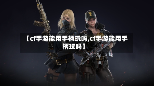 【cf手游能用手柄玩吗,cf手游能用手柄玩吗】
