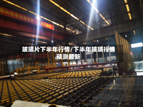 玻璃片下半年行情/下半年玻璃行情预测最新-第2张图片