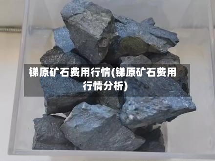 锑原矿石费用行情(锑原矿石费用行情分析)-第2张图片