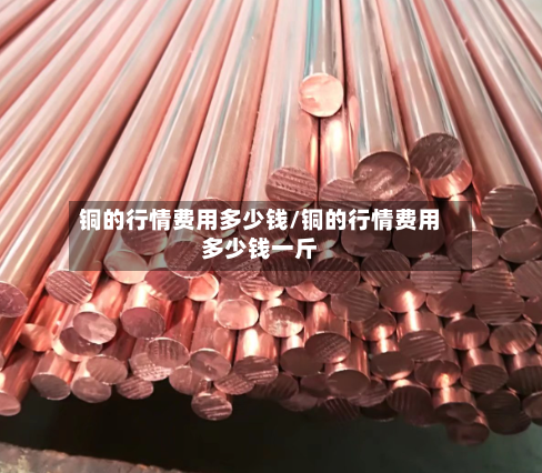 铜的行情费用多少钱/铜的行情费用多少钱一斤