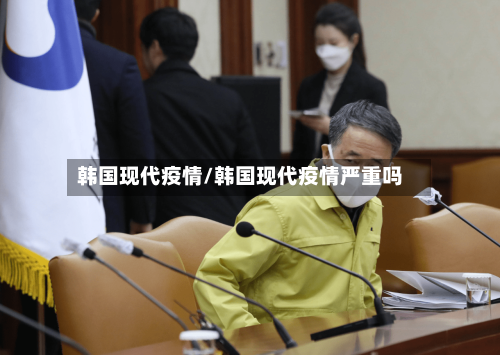 韩国现代疫情/韩国现代疫情严重吗-第3张图片