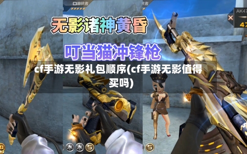 cf手游无影礼包顺序(cf手游无影值得买吗)