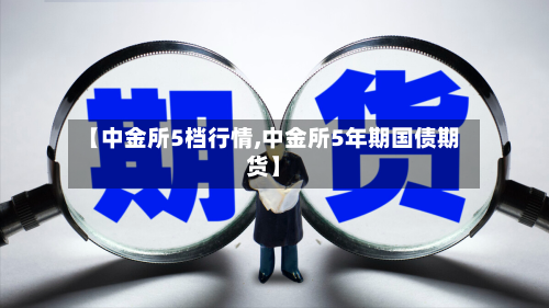 【中金所5档行情,中金所5年期国债期货】-第2张图片