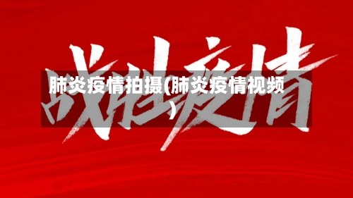肺炎疫情拍摄(肺炎疫情视频)