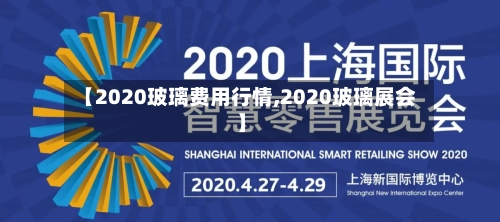 【2020玻璃费用行情,2020玻璃展会】
