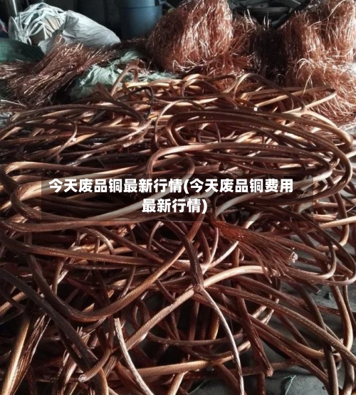 今天废品铜最新行情(今天废品铜费用最新行情)-第3张图片