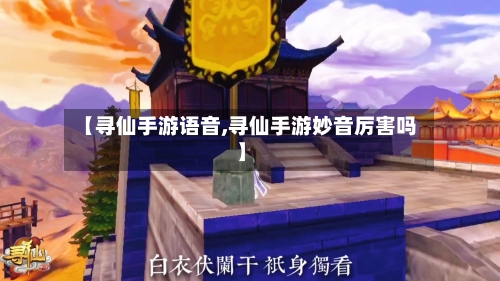 【寻仙手游语音,寻仙手游妙音厉害吗】-第2张图片