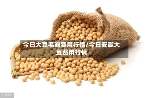 今日大豆毛油费用行情/今日安徽大豆费用行情-第3张图片