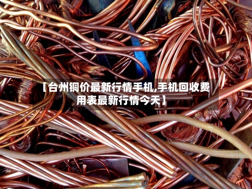 【台州铜价最新行情手机,手机回收费用表最新行情今天】