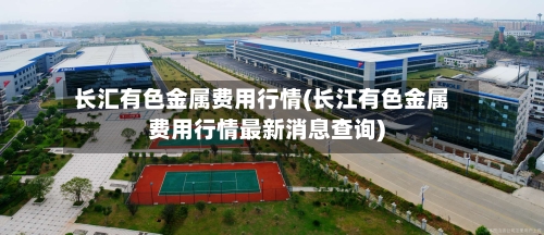 长汇有色金属费用行情(长江有色金属费用行情最新消息查询)