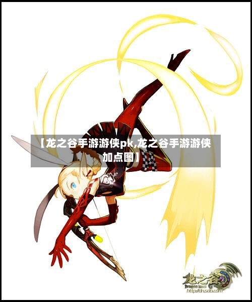【龙之谷手游游侠pk,龙之谷手游游侠加点图】-第2张图片
