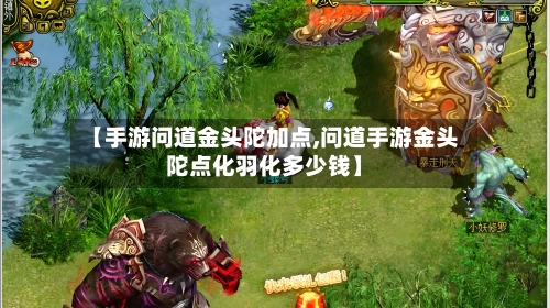 【手游问道金头陀加点,问道手游金头陀点化羽化多少钱】