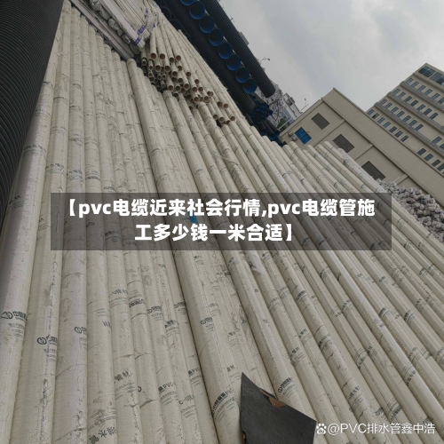 【pvc电缆近来社会行情,pvc电缆管施工多少钱一米合适】-第3张图片