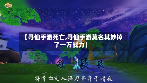 【寻仙手游死亡,寻仙手游莫名其妙掉了一万战力】