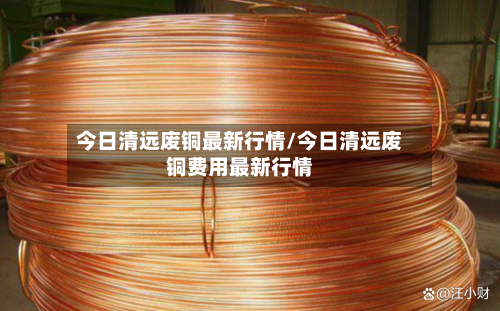 今日清远废铜最新行情/今日清远废铜费用最新行情-第3张图片